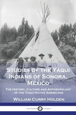 Studii asupra indienilor Yaqui din Sonora, Mexic: Istoria, cultura și antropologia nativilor americani Yaqui - Studies of the Yaqui Indians of Sonora, Mexico: The History, Culture and Anthropology of the Yaqui Native Americans