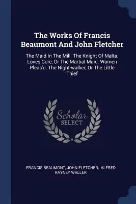 Lucrările lui Francis Beaumont și John Fletcher: The Maid In The Mill. The Knight Of Malta. Loves Cure, Or The Martial Maid. Women Pleas'd. The Night- - The Works Of Francis Beaumont And John Fletcher: The Maid In The Mill. The Knight Of Malta. Loves Cure, Or The Martial Maid. Women Pleas'd. The Night-