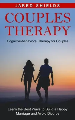 Terapia de cuplu: Terapia cognitiv-comportamentală pentru cupluri (Aflați cele mai bune metode de a construi o căsnicie fericită și de a evita divorțul) - Couples Therapy: Cognitive-behavioral Therapy for Couples (Learn the Best Ways to Build a Happy Marriage and Avoid Divorce)