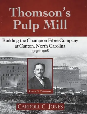 Fabrica de celuloză a lui Thomson: Construirea companiei Champion Fibre la Canton, Carolina de Nord: 1905-1908 - Thomson's Pulp Mill: Building the Champion Fibre Company at Canton, North Carolina: 1905 to 1908