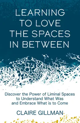 Learning to Love the Spaces in Between: Descoperiți puterea spațiilor liminale pentru a înțelege ce a fost și a îmbrățișa ce va veni - Learning to Love the Spaces in Between: Discover the Power of Liminal Spaces to Understand What Was and Embrace What Is to Come