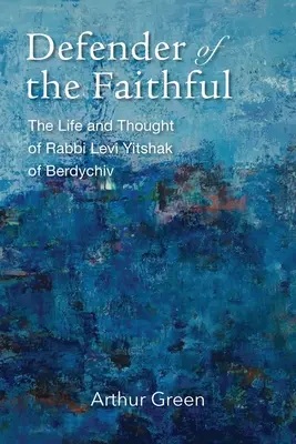 Apărătorul credincioșilor: Viața și gândirea rabinului Levi Yitshak din Berdychiv - Defender of the Faithful: The Life and Thought of Rabbi Levi Yitshak of Berdychiv