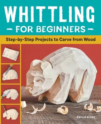 Whittling pentru începători: Proiecte pas cu pas de sculptat în lemn - Whittling for Beginners: Step-By-Step Projects to Carve from Wood