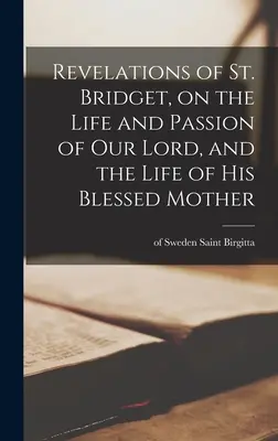 Revelațiile Sfintei Bridget, despre viața și pasiunea Domnului nostru, și viața Sfintei Sale Maici - Revelations of St. Bridget, on the Life and Passion of Our Lord, and the Life of His Blessed Mother