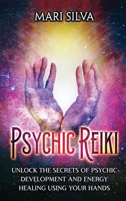 Reiki psihic: Deblochează secretele dezvoltării psihice și vindecării energetice cu ajutorul mâinilor tale - Psychic Reiki: Unlock the Secrets of Psychic Development and Energy Healing Using Your Hands