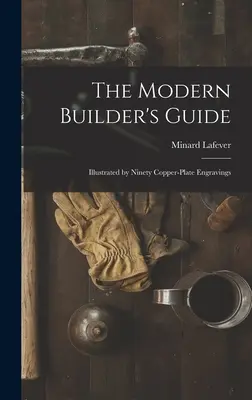 Ghidul constructorului modern: Illustrated by Ninety Copper-plate Engravings - The Modern Builder's Guide: Illustrated by Ninety Copper-plate Engravings