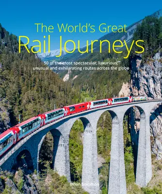 Marile călătorii feroviare ale lumii: 50 dintre cele mai spectaculoase, luxoase, neobișnuite și antrenante rute de pe întreg globul - The World's Great Rail Journeys: 50 of the Most Spectacular, Luxurious, Unusual and Exhilarating Routes Across the Globe