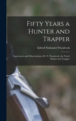 Fifty Years a Hunter and Trapper (Cincizeci de ani de vânătoare și trapper): Experiențele și observațiile lui E. N. Woodcock, cunoscutul vânător și trapper - Fifty Years a Hunter and Trapper: Experiences and Observations of E. N. Woodcock, the Noted Hunter and Trapper