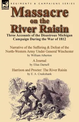 Masacrul de pe râul Raisin: Trei relatări ale campaniei dezastruoase din Michigan din timpul Războiului din 1812 - Massacre on the River Raisin: Three Accounts of the Disastrous Michigan Campaign During the War of 1812