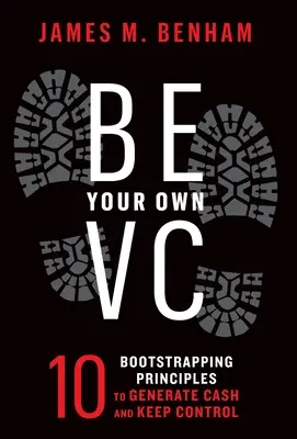 Fii propriul tău VC: 10 principii de bootstrapping pentru a genera numerar și a păstra controlul - Be Your Own VC: 10 Bootstrapping Principles to Generate Cash and Keep Control