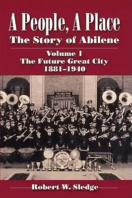Un popor, un loc: The Story of Abilene Volume I; The Future Great City 1881-1940 - A People, a Place: The Story of Abilene Volume I; The Future Great City 1881-1940