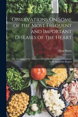 Observations On Some of the Most Frequent and Important Diseases of the Heart: Despre anevrismul aortei toracice; Despre pulsația preternaturală în ep - Observations On Some of the Most Frequent and Important Diseases of the Heart: On Aneurism of the Thoracic Aorta; On Preternatural Pulsation in the Ep