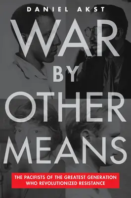 Război prin alte mijloace: Pacifiștii celei mai mari generații care au revoluționat rezistența - War by Other Means: The Pacifists of the Greatest Generation Who Revolutionized Resistance