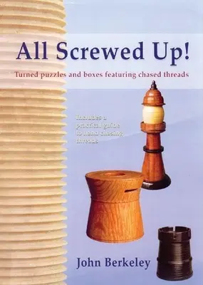 All Screwed Up!: Puzzle-uri și cutii strunjite care prezintă fire urmărite (All Screwed Up!: Turned Puzzles and Boxes Featuring Chased Threads) - All Screwed Up!: Turned Puzzles and Boxes Featuring Chased Threads