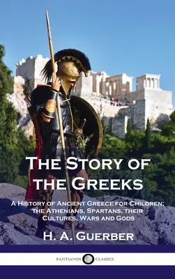 Povestea grecilor: O istorie a Greciei antice pentru copii; atenienii, spartanii, culturile, războaiele și zeii lor - Story of the Greeks: A History of Ancient Greece for Children; the Athenians, Spartans, their Cultures, Wars and Gods