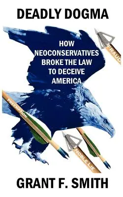 Dogma mortală: Cum au încălcat neoconservatorii legea pentru a înșela America - Deadly Dogma: How Neoconservatives Broke the Law to Deceive America