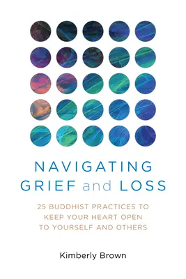 Navigating Grief and Loss: 25 Buddhist Practices to Keep Your Heart Open to Yourself and Others