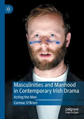 Masculinitate și bărbăție în dramaturgia irlandeză contemporană: Acting the Man - Masculinities and Manhood in Contemporary Irish Drama: Acting the Man