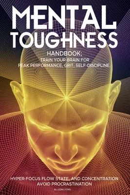 Manual de tenacitate mentală; Antrenează-ți creierul pentru performanțe de vârf, curaj, autodisciplină, stare de flux hiper-focus și concentrare, evită procrastinatul - Mental Toughness Handbook; Train Your Brain For Peak Performance, Grit, Self-Discipline, Hyper-Focus Flow State, and Concentration, Avoid Procrastinat