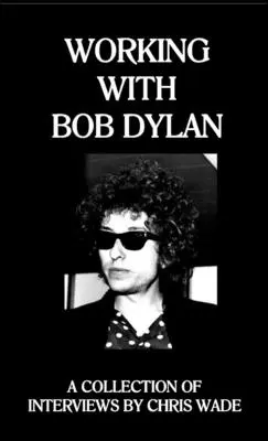 Lucrând cu Bob Dylan: O colecție de interviuri de Chris Wade - Working with Bob Dylan: A Collection of Interviews by Chris Wade