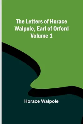 Scrisorile lui Horace Walpole, conte de Orford - Volumul 1 - The Letters of Horace Walpole, Earl of Orford - Volume 1