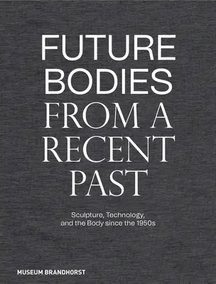 Corpuri viitoare dintr-un trecut recent: Sculptură, tehnologie și corp începând cu anii 1950 - Future Bodies from a Recent Past: Sculpture, Technology, and the Body Since the 1950s