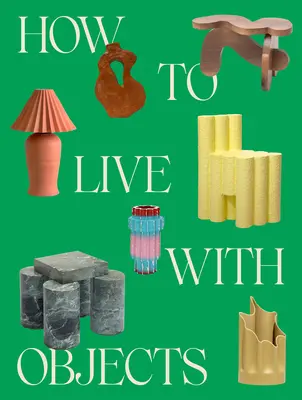 Cum să trăiești cu obiecte: Un ghid pentru interioarele mai pline de sens - How to Live with Objects: A Guide to More Meaningful Interiors