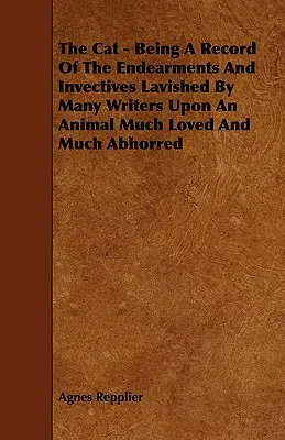 The Cat - Being a Record of the Endearments and Invectives Lavished by Many Writers Upon an Animal Much Loved and Much Abhorred