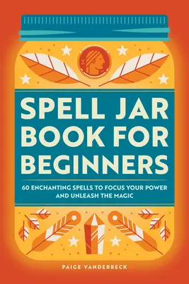 Spell Jar Book pentru începători: 60 de vrăji încântătoare pentru a-ți concentra puterea și a dezlănțui magia - Spell Jar Book for Beginners: 60 Enchanting Spells to Focus Your Power and Unleash the Magic