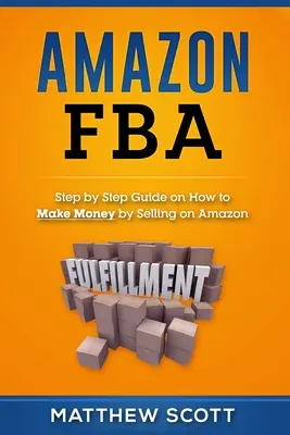 Amazon FBA: Ghid pas cu pas cu privire la modul de a face bani prin vânzarea pe Amazon - Amazon FBA: Step by Step Guide on How to Make Money by Selling on Amazon