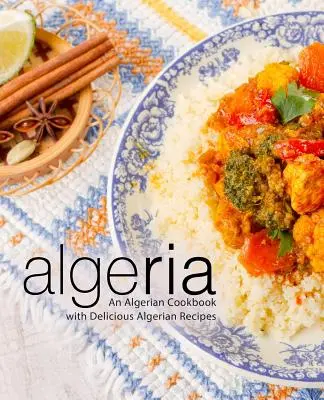 Algeria: O carte de bucate algeriană cu rețete algeriene delicioase (ediția a 2-a) - Algeria: An Algerian Cookbook with Delicious Algerian Recipes (2nd Edition)