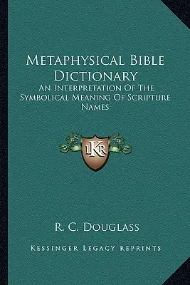 Dicționar biblic metafizic: O interpretare a semnificației simbolice a numelor din Scriptură - Metaphysical Bible Dictionary: An Interpretation of the Symbolical Meaning of Scripture Names