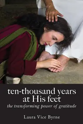 Zece mii de ani la picioarele Lui: Puterea transformatoare a recunoștinței - Ten-Thousand Years at His Feet: The Transforming Power of Gratitude