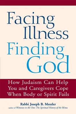 Confruntarea cu boala, găsirea lui Dumnezeu: How Judaism Can Help You and Caregivers Cope When Body or Spirit Fails - Facing Illness, Finding God: How Judaism Can Help You and Caregivers Cope When Body or Spirit Fails