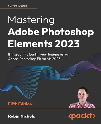 Mastering Adobe Photoshop Elements 2023 - ediția a cincea: Scoateți la iveală tot ce e mai bun din imaginile dvs. folosind Photoshop Elements 2023 - Mastering Adobe Photoshop Elements 2023 - Fifth Edition: Bring out the best in your images using Photoshop Elements 2023