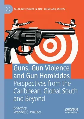 Arme, violență armată și omucideri armate: Perspective din Caraibe, Sudul global și dincolo de acestea - Guns, Gun Violence and Gun Homicides: Perspectives from the Caribbean, Global South and Beyond