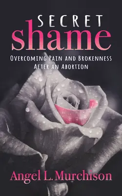 Rușinea secretă: Depășirea durerii și a ruperii după un avort - Secret Shame: Overcoming Pain and Brokenness After an Abortion
