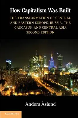 Cum a fost construit capitalismul: The Transformation of Central and Eastern Europe, Russia, the Caucasus, and Central Asia - How Capitalism Was Built: The Transformation of Central and Eastern Europe, Russia, the Caucasus, and Central Asia