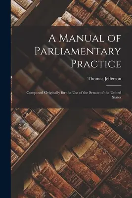 Un manual de practică parlamentară: Compus inițial pentru uzul Senatului Statelor Unite - A Manual of Parliamentary Practice: Composed Originally for the Use of the Senate of the United States