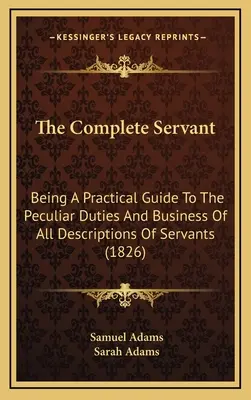 The Complete Servant: Fiind un ghid practic pentru îndatoririle specifice și de afaceri de toate descrierile de servitori (1826) - The Complete Servant: Being A Practical Guide To The Peculiar Duties And Business Of All Descriptions Of Servants (1826)