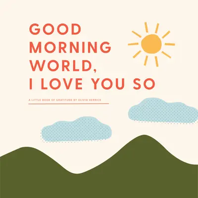 Bună dimineața, lume - te iubesc atât de mult: O mică carte a recunoștinței - Good Morning, World--I Love You So: A Little Book of Gratitude