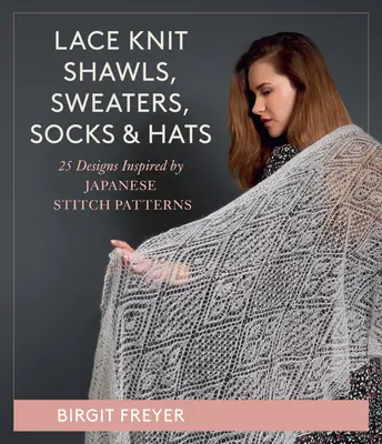 Șaluri, pulovere, șosete și pălării tricotate cu dantelă: 26 de modele inspirate de modelele de cusături japoneze - Lace Knit Shawls, Sweaters, Socks & Hats: 26 Designs Inspired by Japanese Stitch Patterns