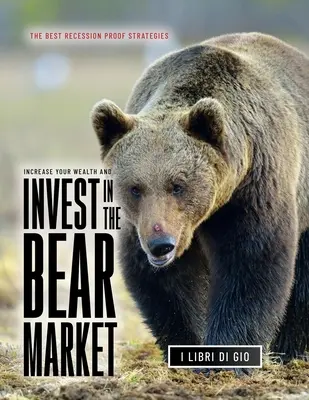 Creșteți-vă Averea și Investiți în Piața Ursului: Cele mai bune strategii împotriva recesiunii - Increase Your Wealth and Invest in the Bear Market: The Best Recession Proof Strategies