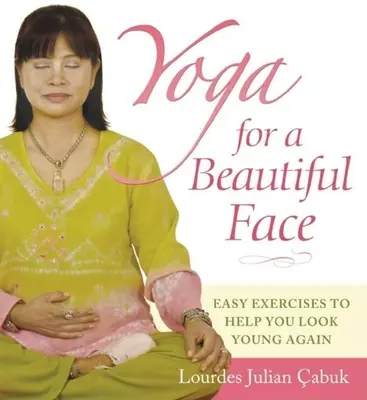 Yoga pentru o față frumoasă: Exerciții ușoare pentru a vă ajuta să arătați din nou tânăr - Yoga for a Beautiful Face: Easy Exercises to Help You Look Young Again