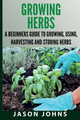 Growing Herbs A Beginners Guide to Growing, Using, Harvesting and Storing Herbs (Cultivarea plantelor aromatice Ghidul începătorului pentru cultivarea, utilizarea, recoltarea și depozitarea plantelor aromatice): Ghidul complet pentru cultivarea, utilizarea și gătitul ierburilor aromatice - Growing Herbs A Beginners Guide to Growing, Using, Harvesting and Storing Herbs: The Complete Guide To Growing, Using and Cooking Herbs
