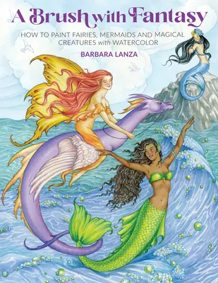 A Brush with Fantasy: Cum să pictezi zâne, sirene și creaturi magice cu acuarelă - A Brush with Fantasy: How to Paint Fairies, Mermaids and Magical Creatures with Watercolor