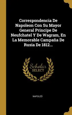 Correspondencia De Napoleon Con Su Mayor General Principe De Neufchatel Y De Wagram, En La Memorable Campaa De Rusia De 1812 ... - Correspondencia De Napoleon Con Su Mayor General Principe De Neufchatel Y De Wagram, En La Memorable Campaa De Rusia De 1812...