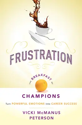 Frustrare: Micul dejun al campionilor: Transformă emoțiile puternice în succes în carieră - Frustration: The Breakfast of Champions: Turn Powerful Emotions Into Career Success
