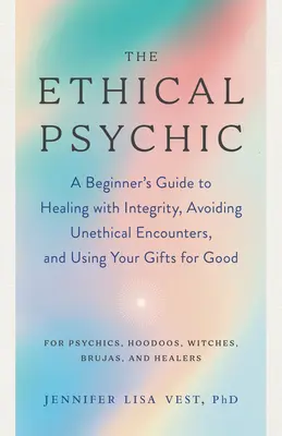 Psihicul etic: Ghidul începătorului pentru a vindeca cu integritate, a evita întâlnirile lipsite de etică și a vă folosi darurile pentru bine - The Ethical Psychic: A Beginner's Guide to Healing with Integrity, Avoiding Unethical Encounters, and Using Your Gifts for Good