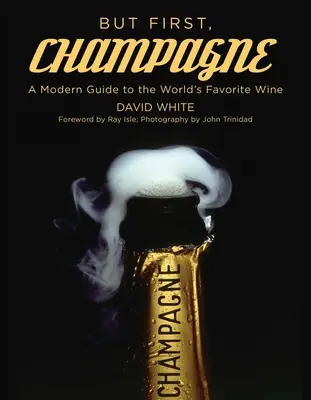 Dar mai întâi, șampanie: Un ghid modern al vinului preferat al lumii - But First, Champagne: A Modern Guide to the World's Favorite Wine